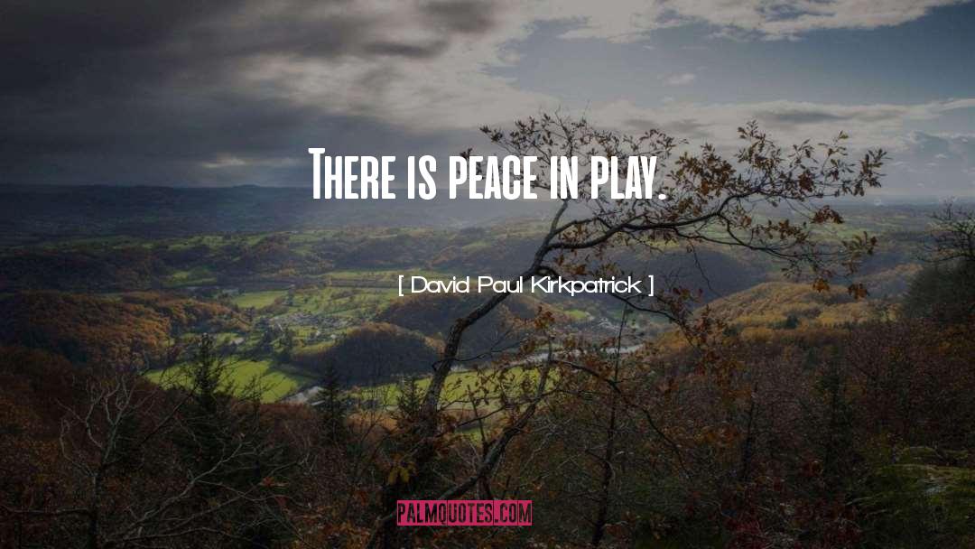 David Paul Kirkpatrick Quotes: There is peace in play.