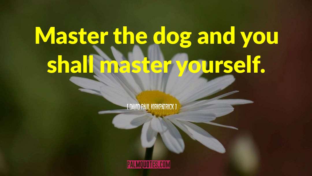 David Paul Kirkpatrick Quotes: Master the dog and you