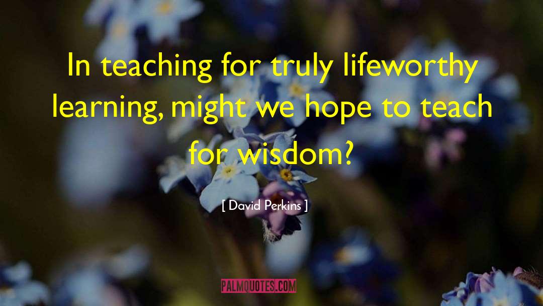 David Perkins Quotes: In teaching for truly lifeworthy