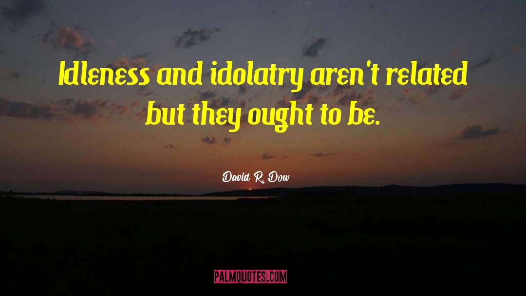 David R. Dow Quotes: Idleness and idolatry aren't related