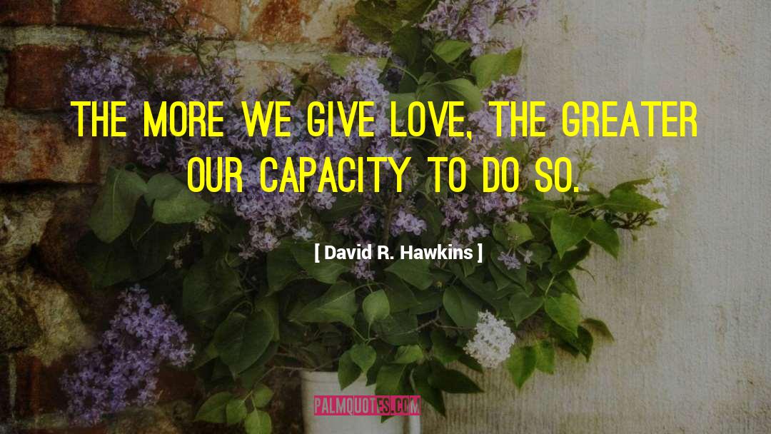 David R. Hawkins Quotes: The more we give love,