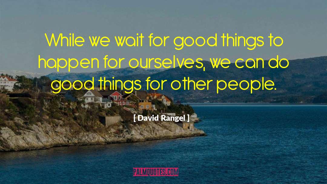 David Rangel Quotes: While we wait for good