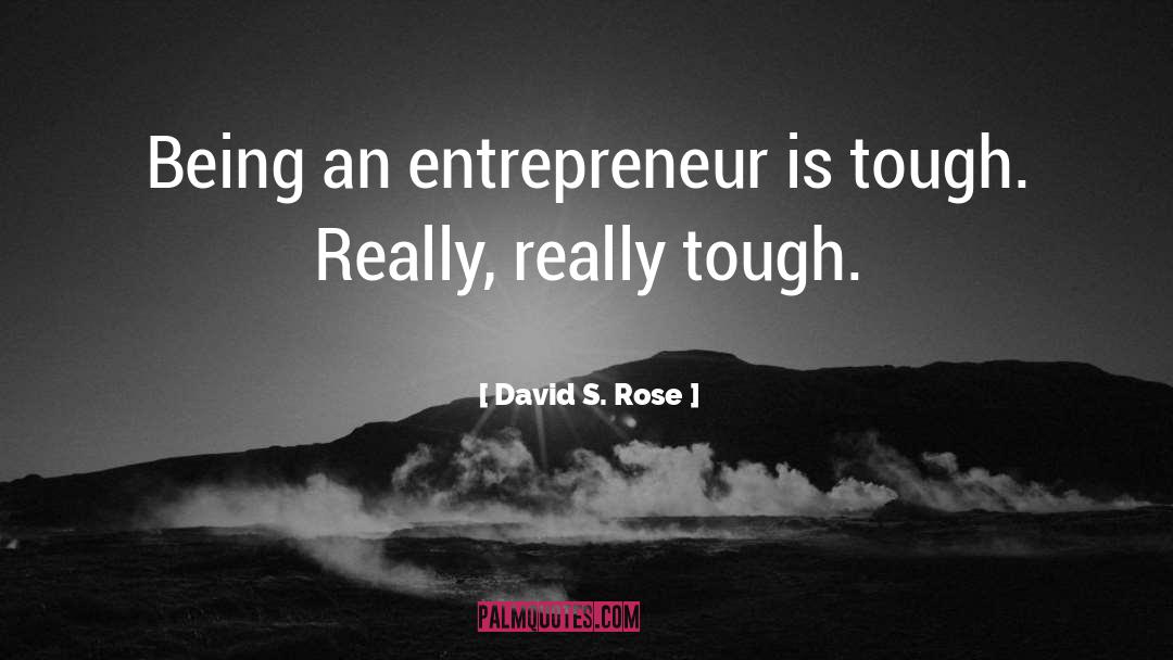David S. Rose Quotes: Being an entrepreneur is tough.