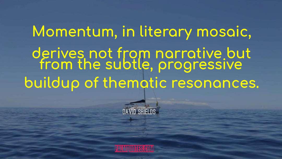 David Shields Quotes: Momentum, in literary mosaic, derives