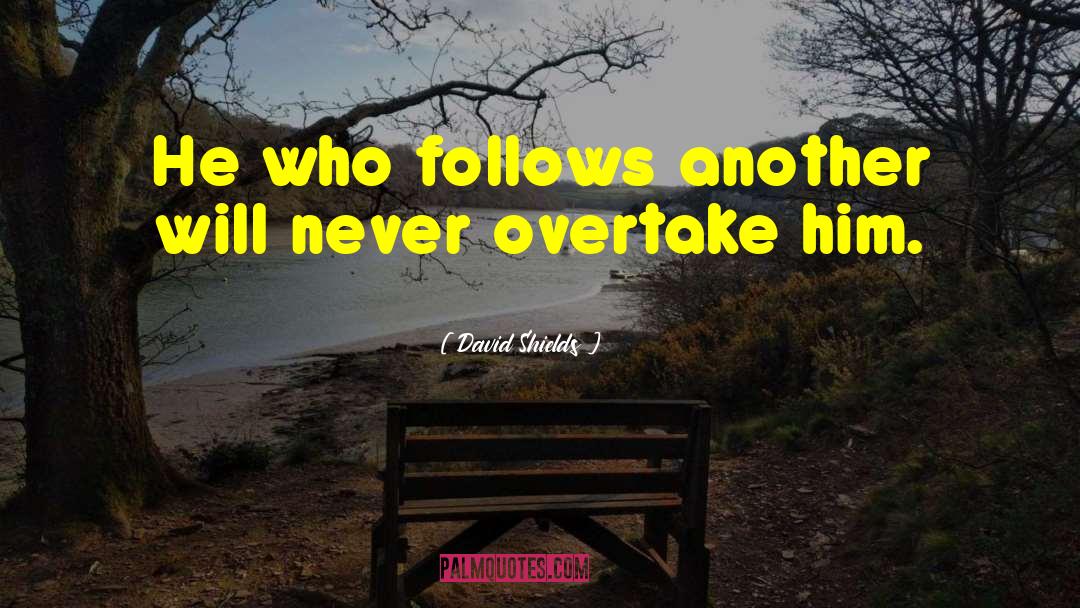 David Shields Quotes: He who follows another will