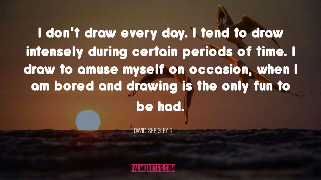 David Shrigley Quotes: I don't draw every day.