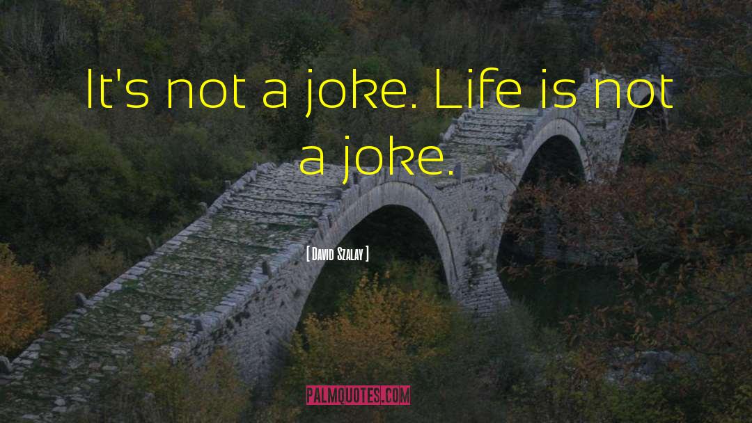 David Szalay Quotes: It's not a joke. Life