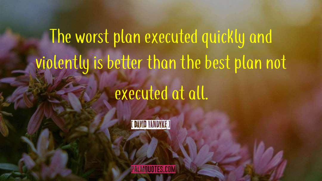 David VanDyke Quotes: The worst plan executed quickly