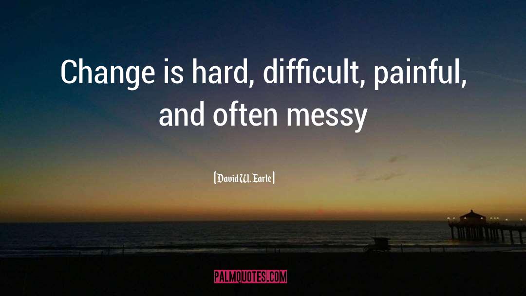 David W. Earle Quotes: Change is hard, difficult, painful,