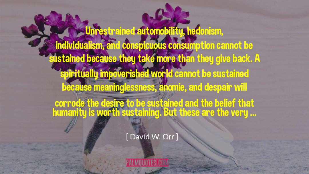 David W. Orr Quotes: Unrestrained automobility, hedonism, individualism, and
