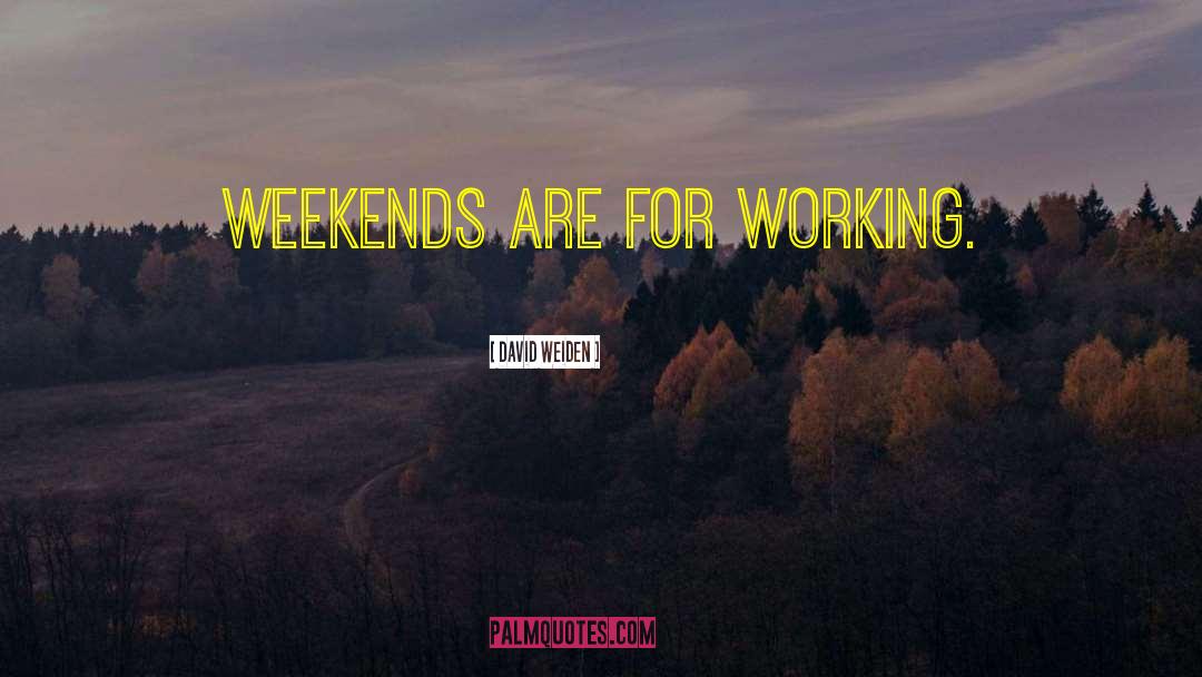 David Weiden Quotes: Weekends are for working.