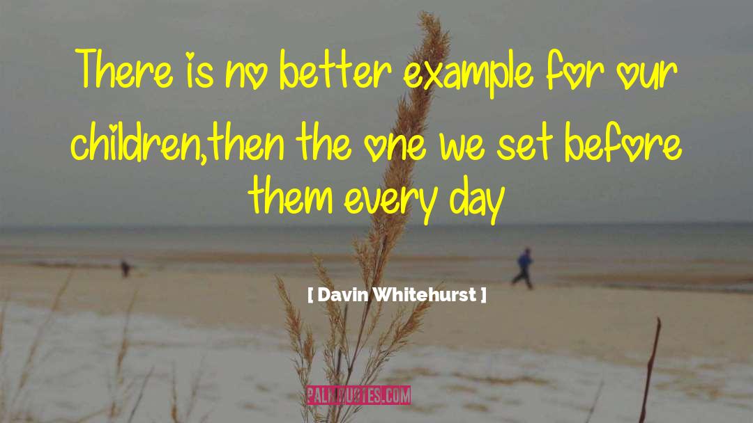 Davin Whitehurst Quotes: There is no better example