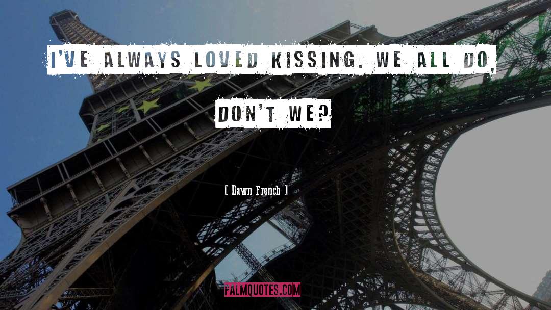 Dawn French Quotes: I've always loved kissing. We