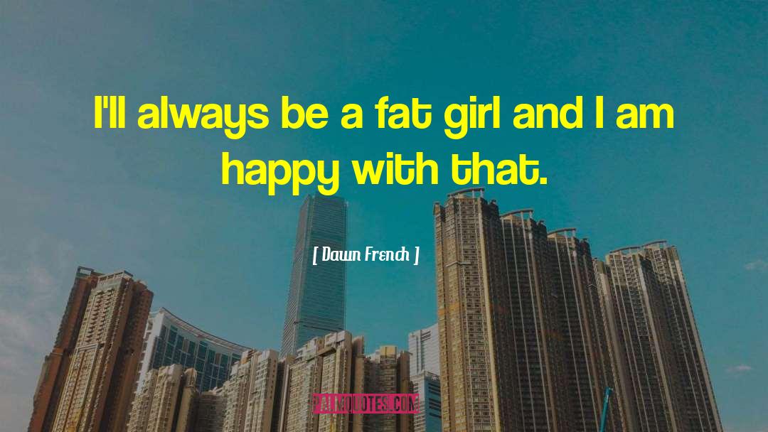 Dawn French Quotes: I'll always be a fat