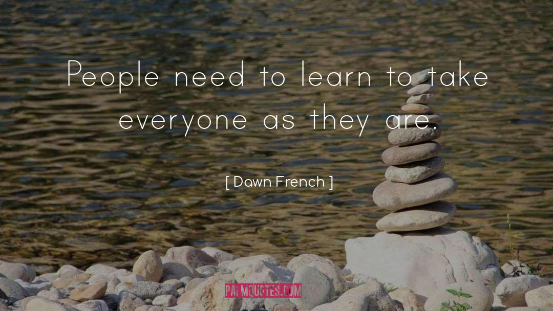 Dawn French Quotes: People need to learn to