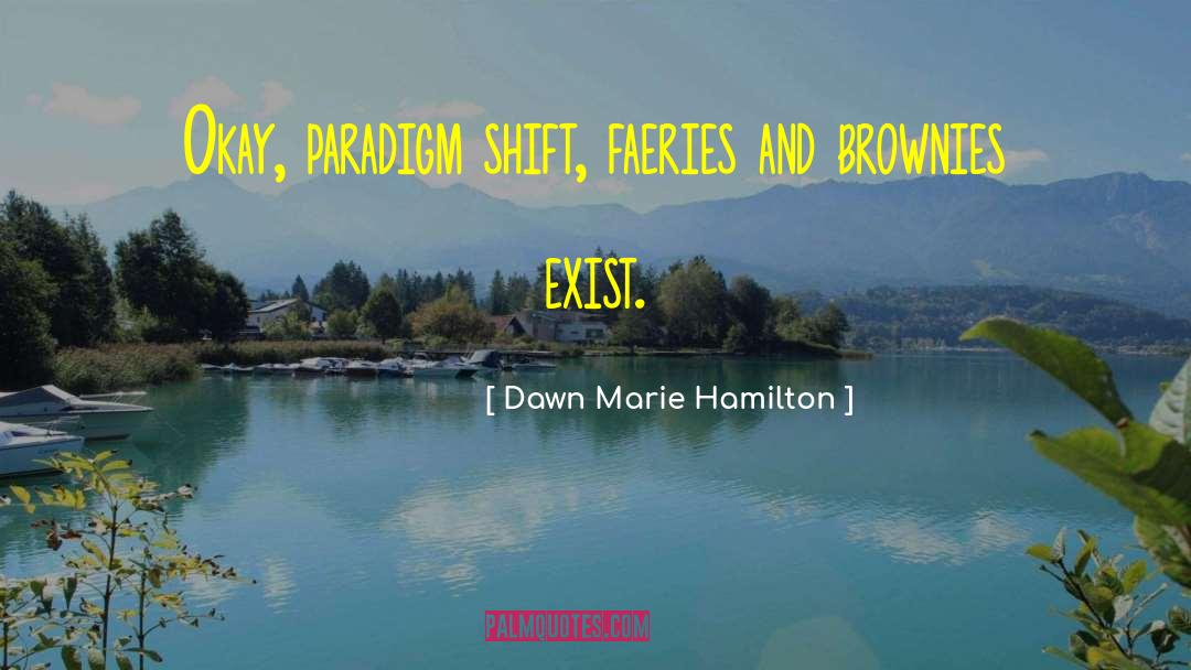 Dawn Marie Hamilton Quotes: Okay, paradigm shift, faeries and