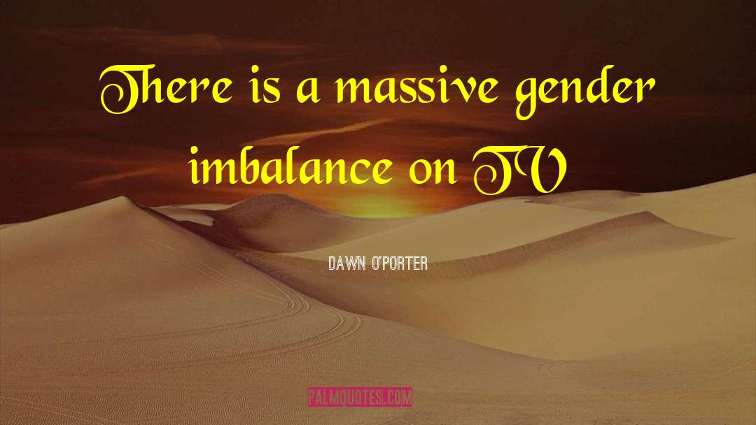 Dawn O'Porter Quotes: There is a massive gender