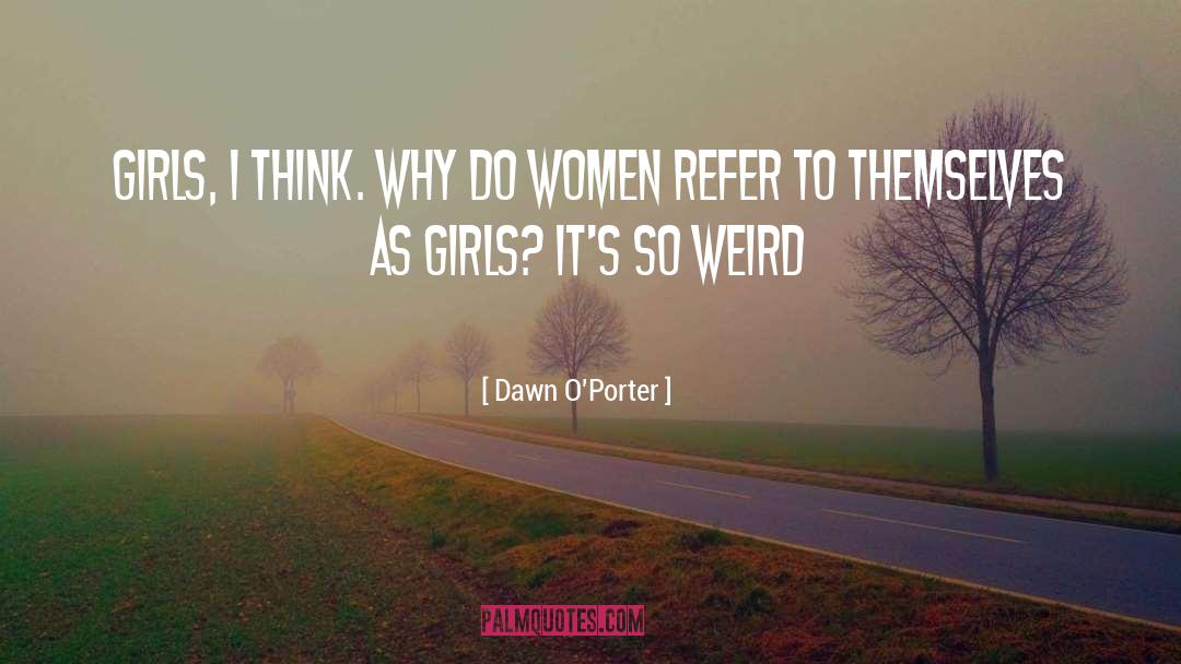 Dawn O'Porter Quotes: Girls, I think. Why do