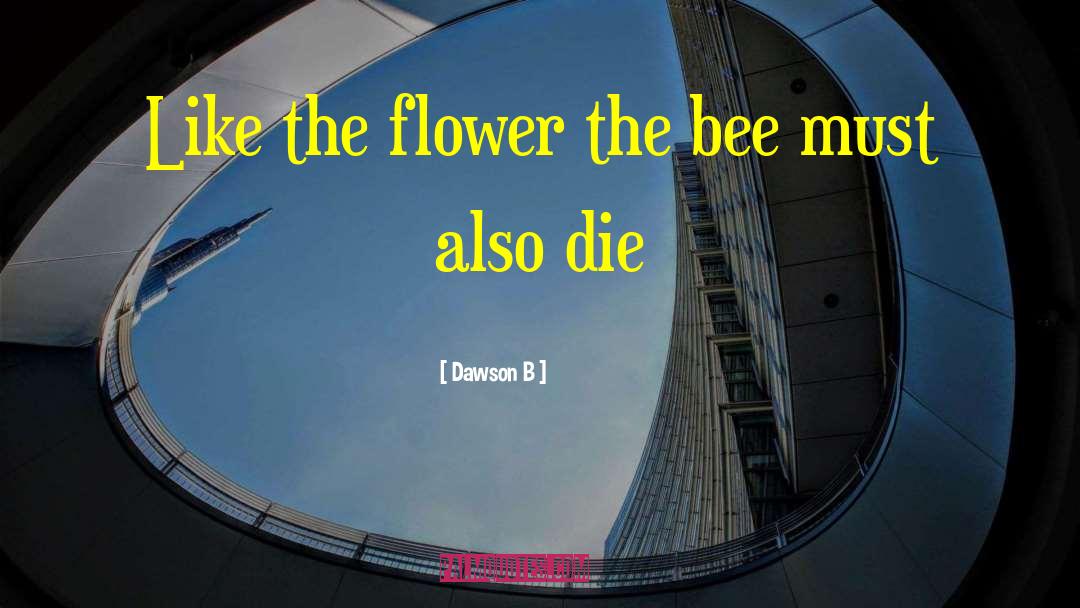 Dawson B Quotes: Like the flower the bee