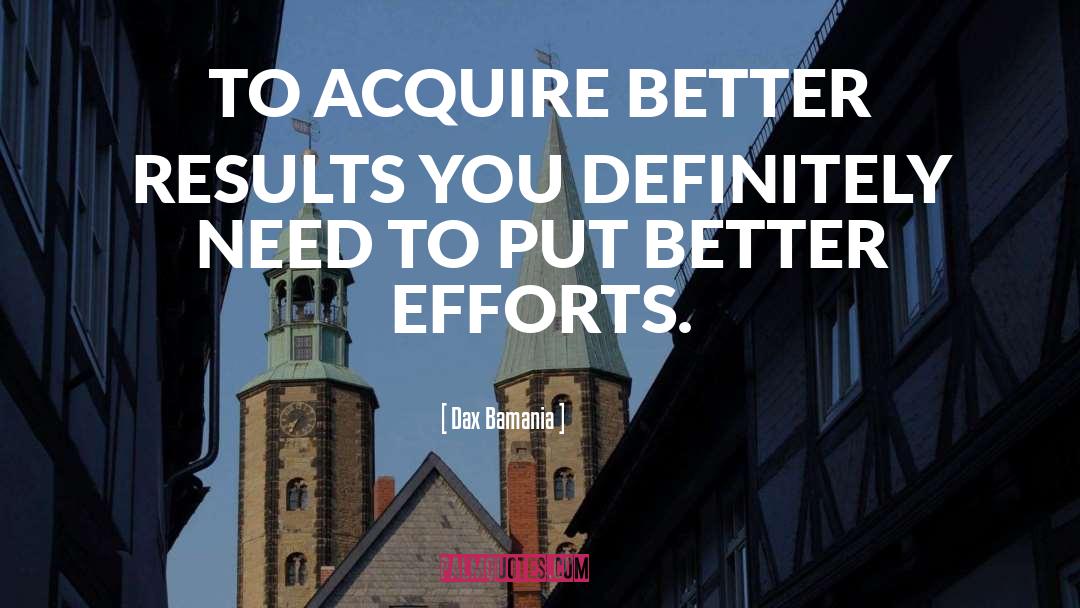 Dax Bamania Quotes: TO ACQUIRE BETTER RESULTS YOU