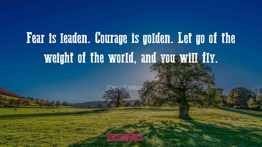 Dean F. Wilson Quotes: Fear is leaden. Courage is