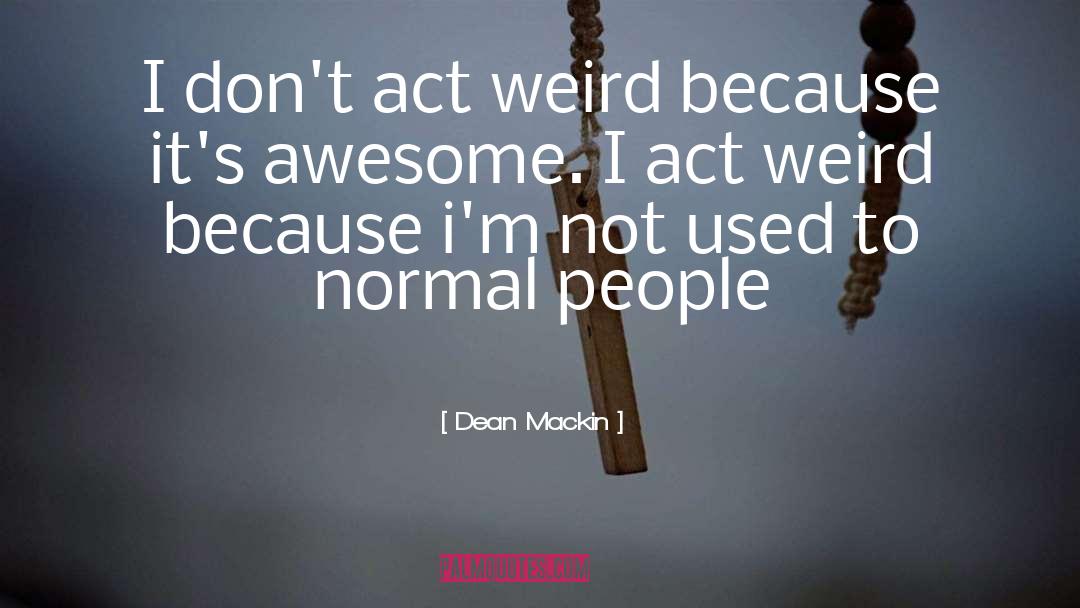 Dean Mackin Quotes: I don't act weird because