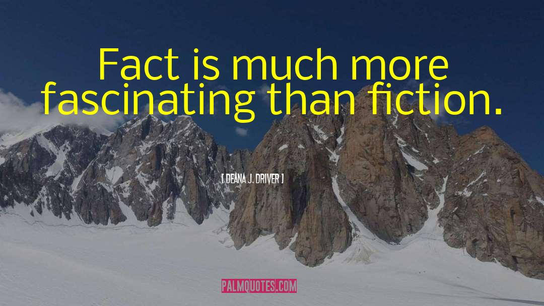 Deana J. Driver Quotes: Fact is much more fascinating