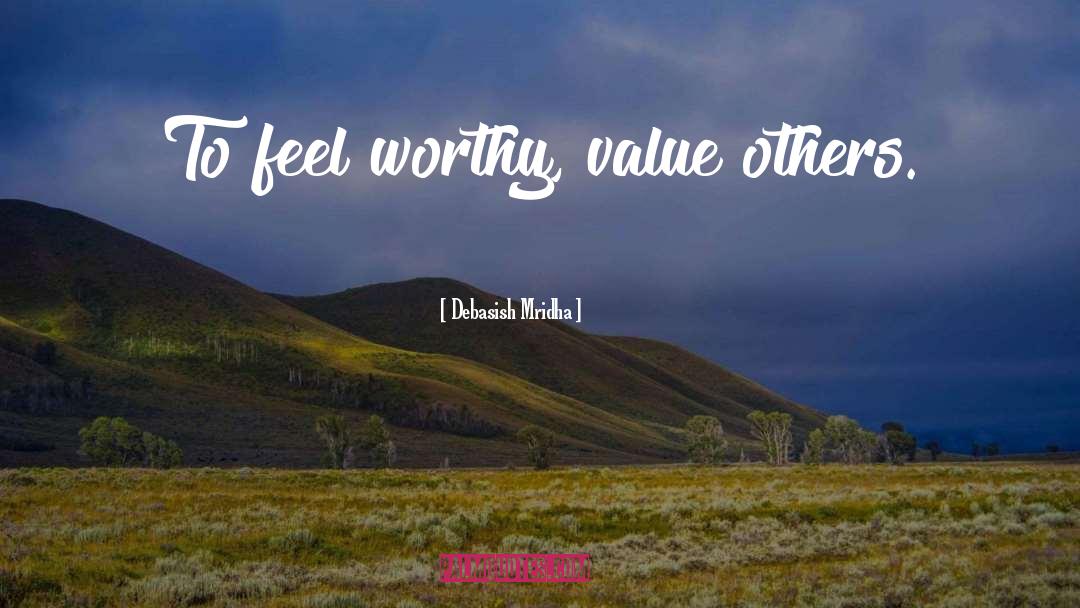 Debasish Mridha Quotes: To feel worthy, value others.