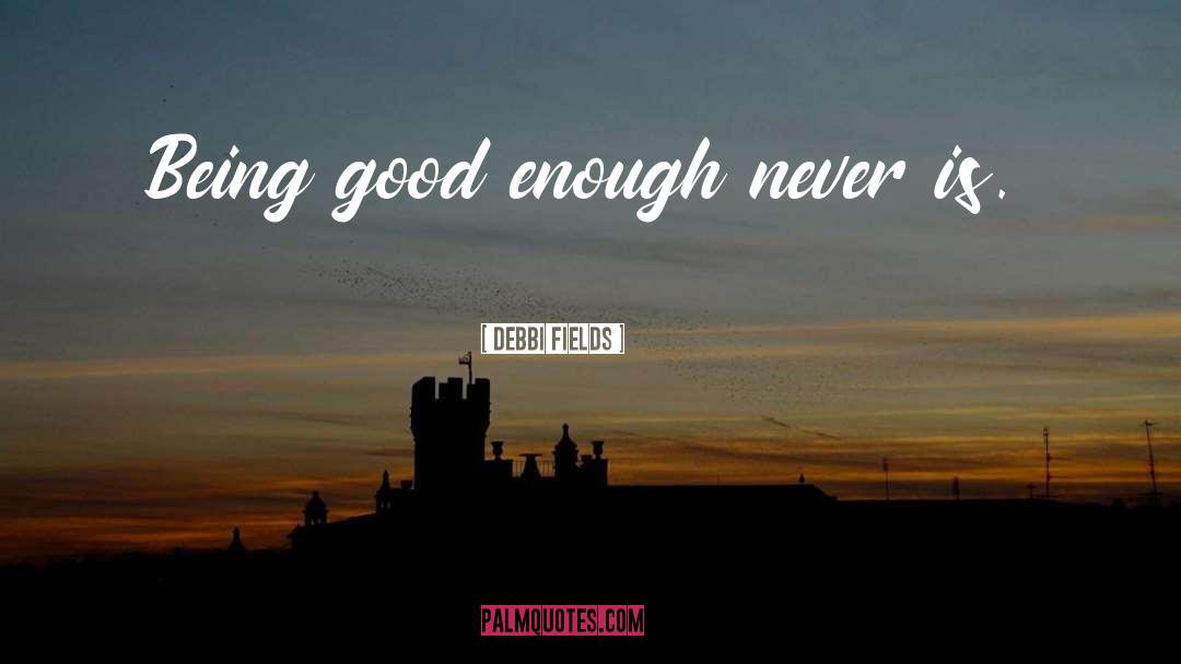 Debbi Fields Quotes: Being good enough never is.