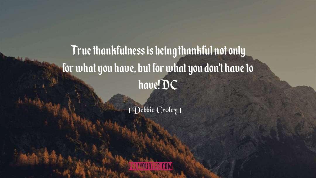 Debbie Croley Quotes: True thankfulness is being thankful
