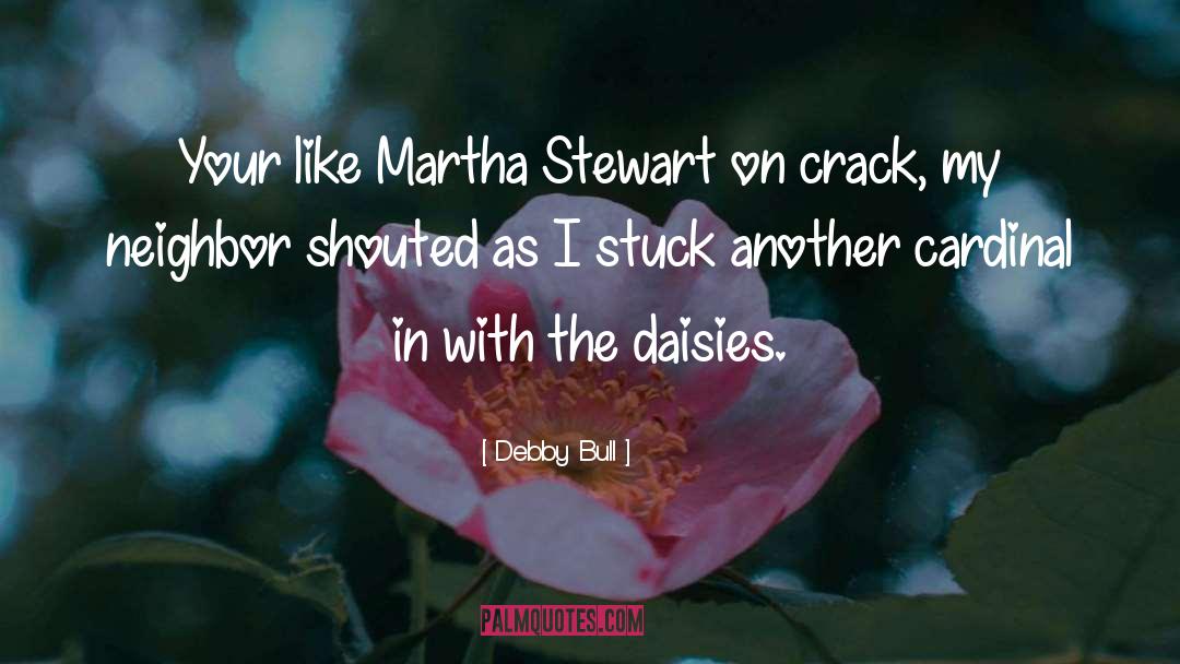 Debby Bull Quotes: Your like Martha Stewart on