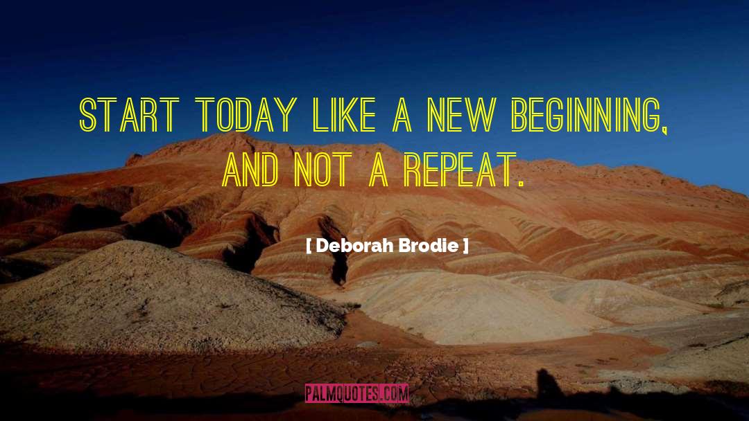 Deborah Brodie Quotes: Start today like a new