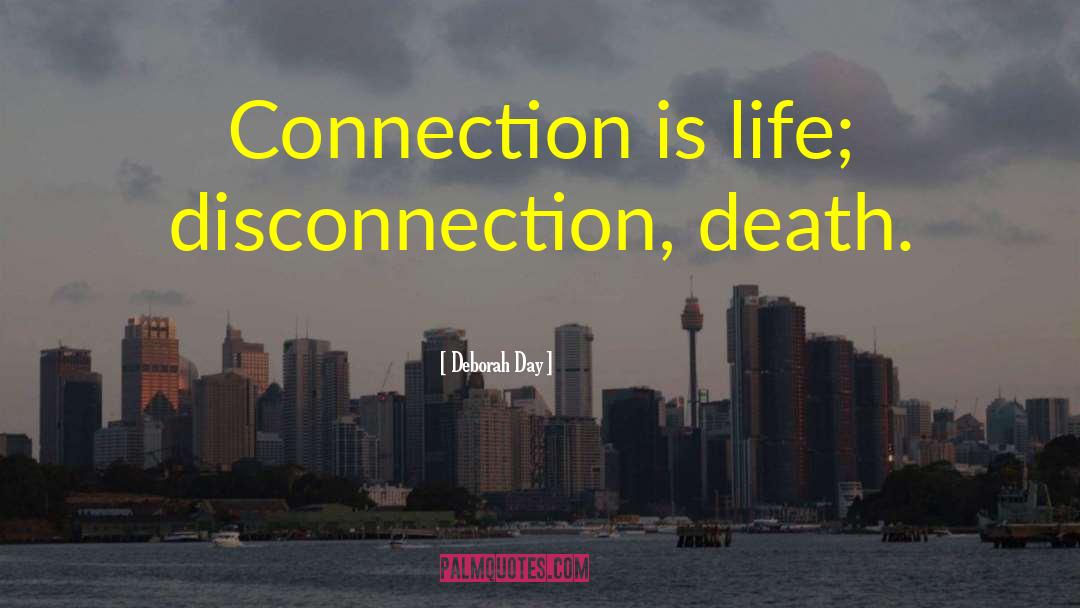 Deborah Day Quotes: Connection is life; disconnection, death.