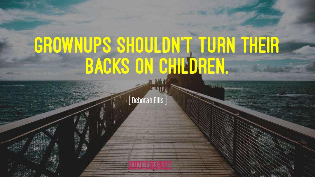 Deborah Ellis Quotes: Grownups shouldn't turn their backs