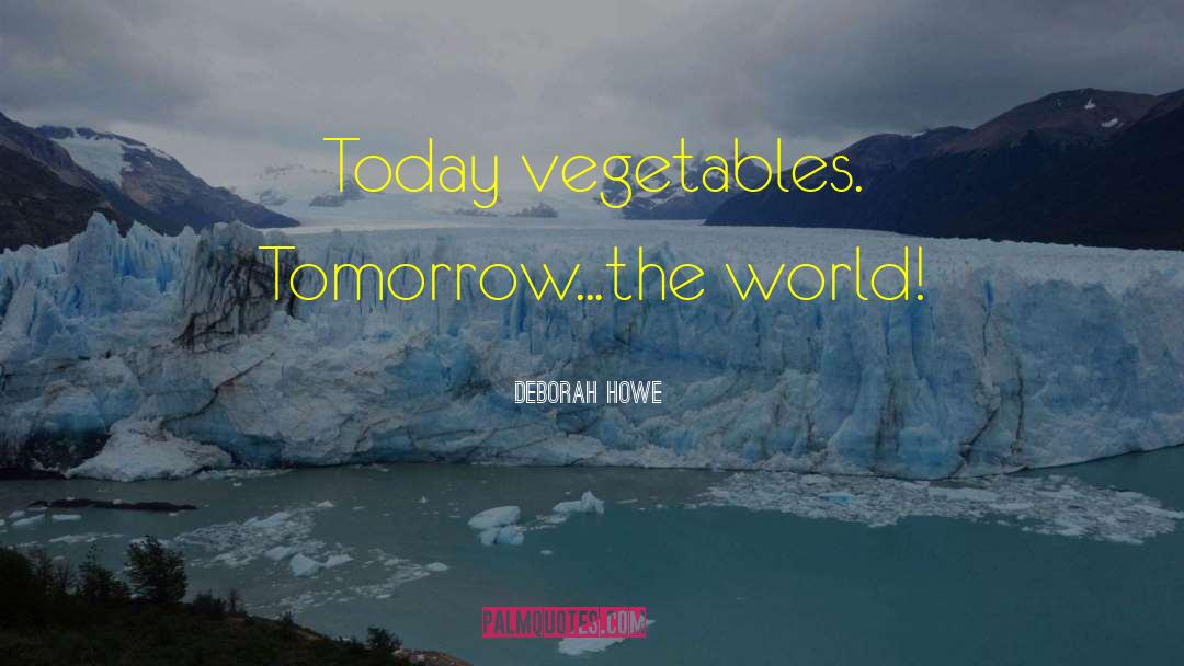 Deborah Howe Quotes: Today vegetables. Tomorrow...the world!
