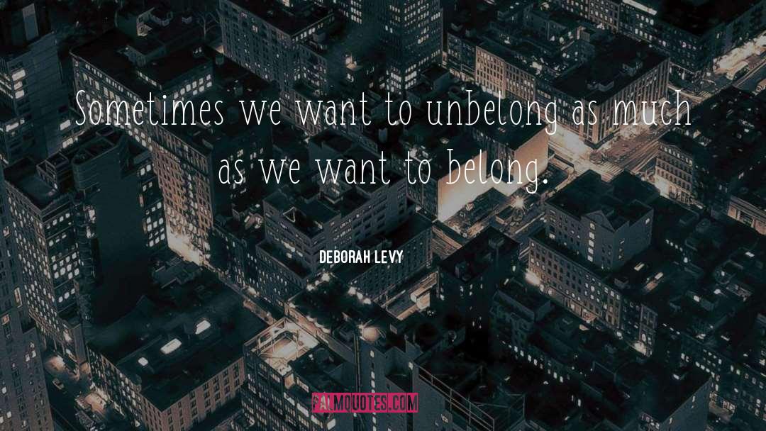 Deborah Levy Quotes: Sometimes we want to unbelong