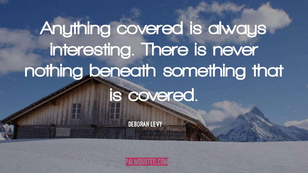 Deborah Levy Quotes: Anything covered is always interesting.