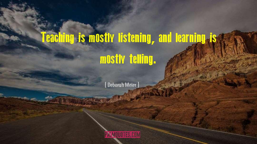 Deborah Meier Quotes: Teaching is mostly listening, and