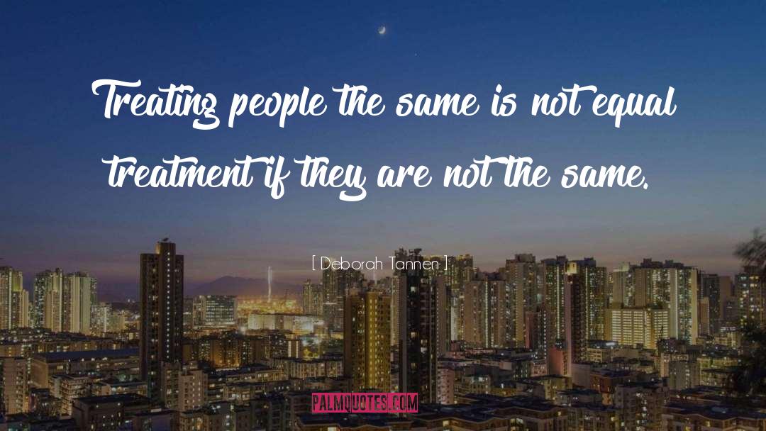 Deborah Tannen Quotes: Treating people the same is