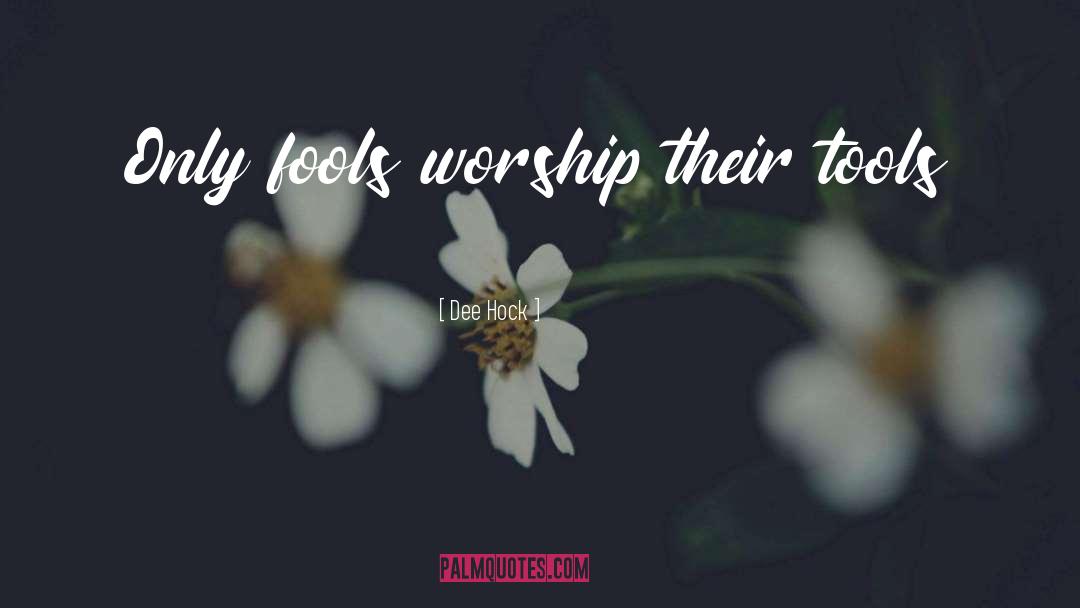 Dee Hock Quotes: Only fools worship their tools
