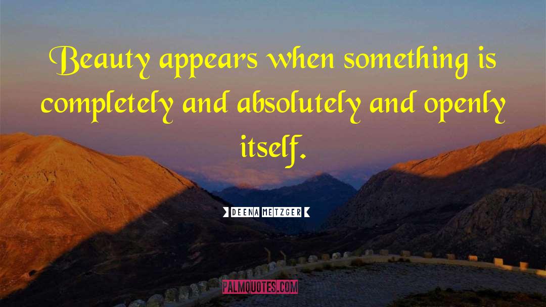 Deena Metzger Quotes: Beauty appears when something is