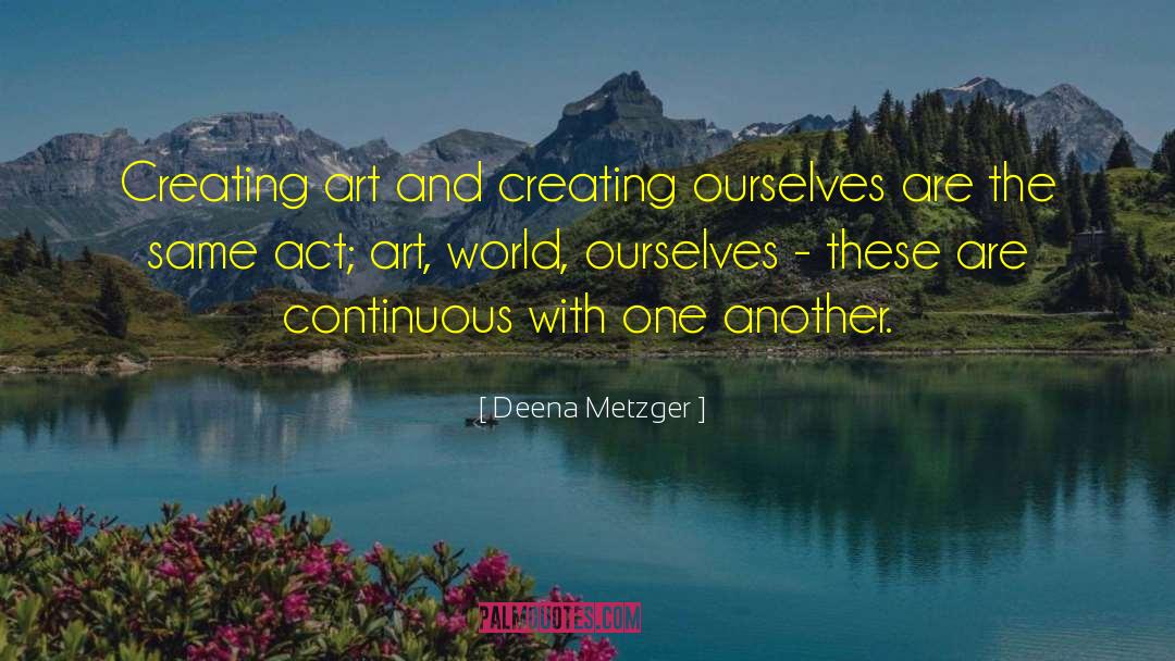 Deena Metzger Quotes: Creating art and creating ourselves