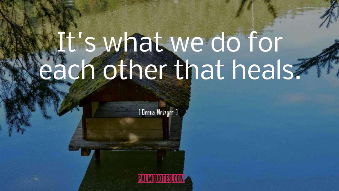 Deena Metzger Quotes: It's what we do for