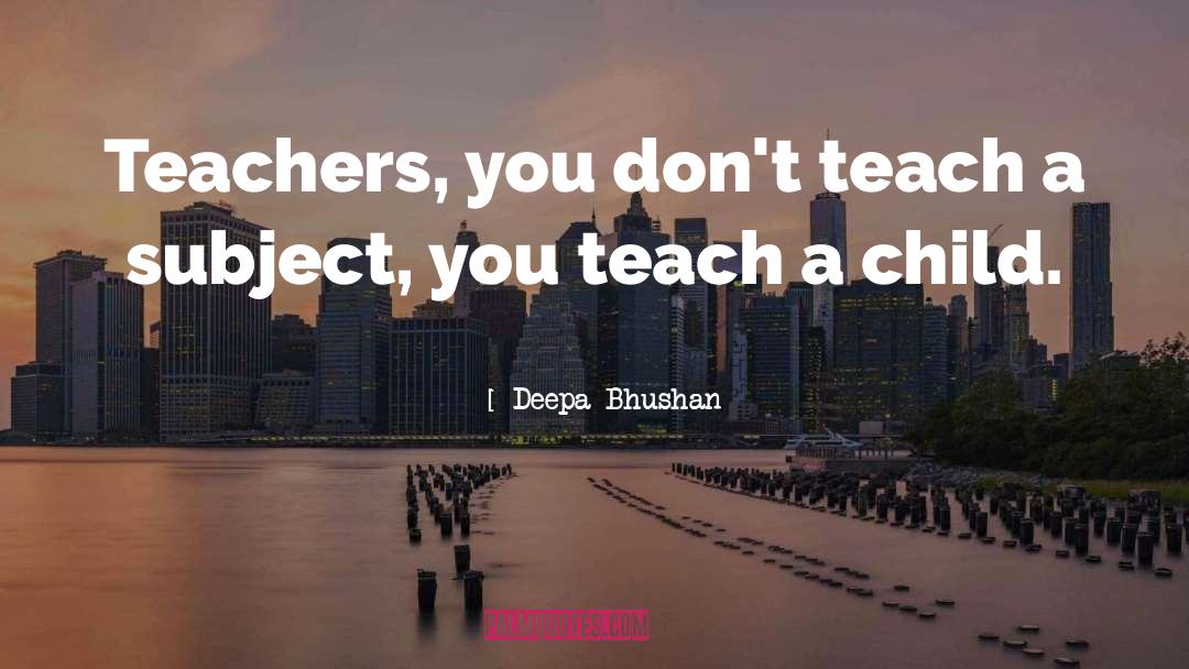 Deepa Bhushan Quotes: Teachers, you don't teach a