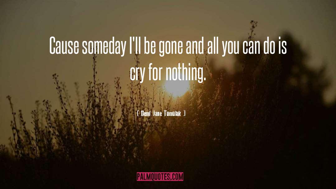 Demi Jane Tumulak Quotes: Cause someday I'll be gone