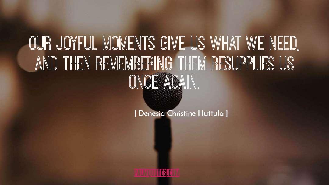 Denesia Christine Huttula Quotes: Our joyful moments give us