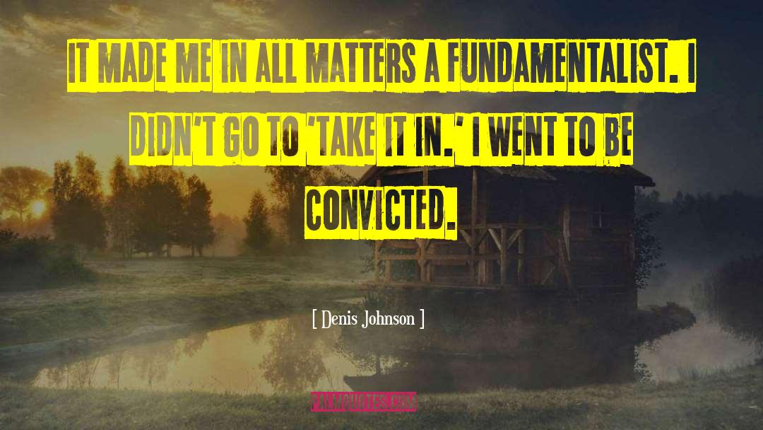 Denis Johnson Quotes: It made me in all