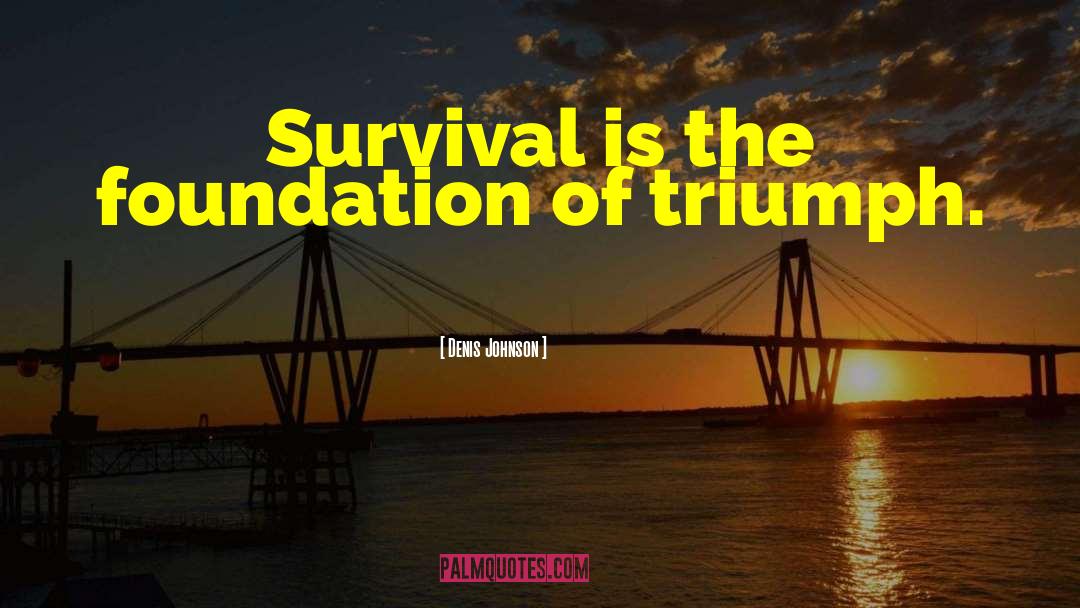 Denis Johnson Quotes: Survival is the foundation of