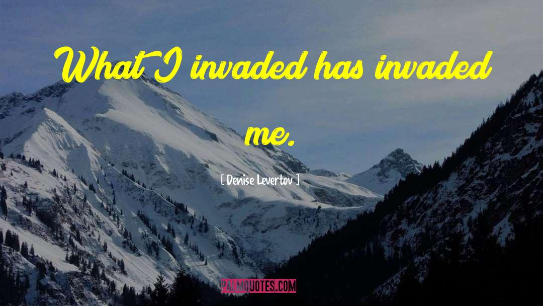 Denise Levertov Quotes: What I invaded has invaded