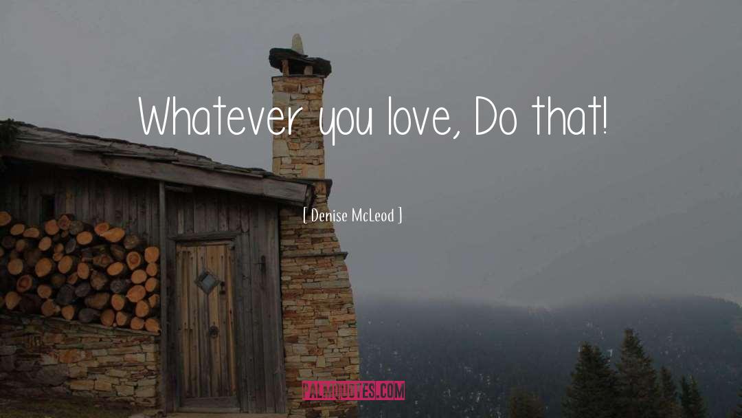 Denise McLeod Quotes: Whatever you love, Do that!